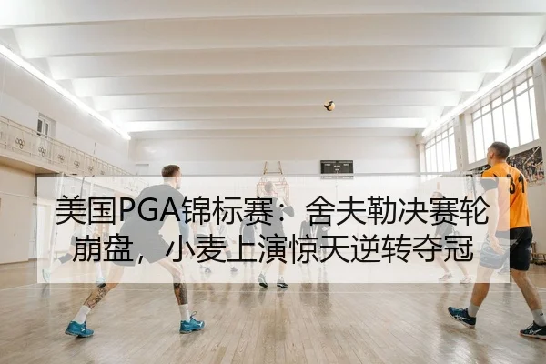 美国PGA锦标赛：舍夫勒决赛轮崩盘，小麦上演惊天逆转夺冠